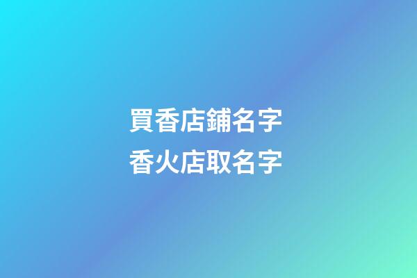 買香店鋪名字 香火店取名字-第1張-店鋪起名-玄機派